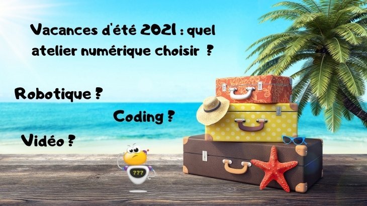 Vacances d'été 2021 quel atelier numérique choisir (coding, robotique, vidéo...)